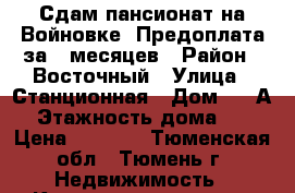 Сдам пансионат на Войновке. Предоплата за 6 месяцев › Район ­ Восточный › Улица ­ Станционная › Дом ­ 36А › Этажность дома ­ 5 › Цена ­ 8 000 - Тюменская обл., Тюмень г. Недвижимость » Квартиры аренда   . Тюменская обл.